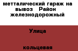 метталический гараж на вывоз › Район ­ железнодорожный › Улица ­ кольцевая  › Дом ­ 21 › Общая площадь ­ 18 › Цена ­ 28 000 - Ульяновская обл., Ульяновск г. Недвижимость » Гаражи   